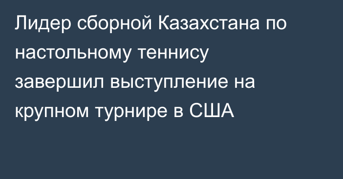 Лидер сборной Казахстана по настольному теннису завершил выступление на крупном турнире в США