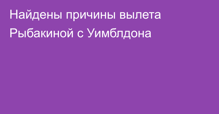 Найдены причины вылета Рыбакиной с Уимблдона
