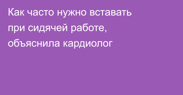 Как часто нужно вставать при сидячей работе, объяснила кардиолог