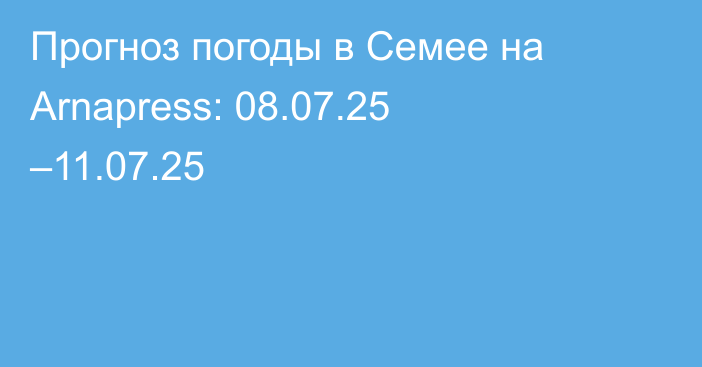 Прогноз погоды в Семее на Arnapress: 08.07.25 –11.07.25