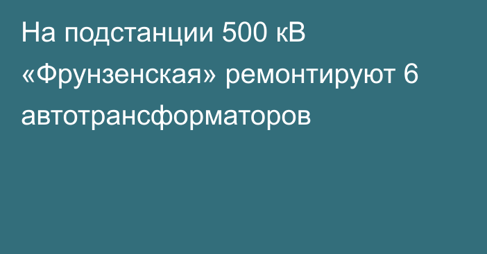 На подстанции 500 кВ «Фрунзенская» ремонтируют 6 автотрансформаторов