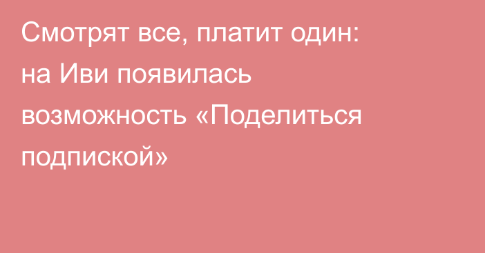 Смотрят все, платит один: на Иви появилась возможность «Поделиться подпиской»