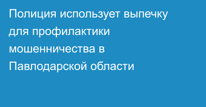 Полиция использует выпечку для профилактики мошенничества в Павлодарской области
