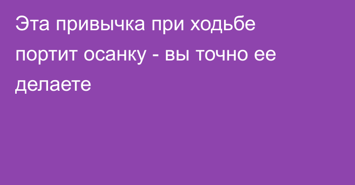 Эта привычка при ходьбе портит осанку - вы точно ее делаете