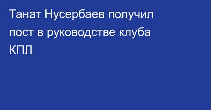 Танат Нусербаев получил пост в руководстве клуба КПЛ