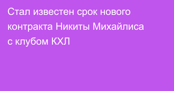 Стал известен срок нового контракта Никиты Михайлиса с клубом КХЛ