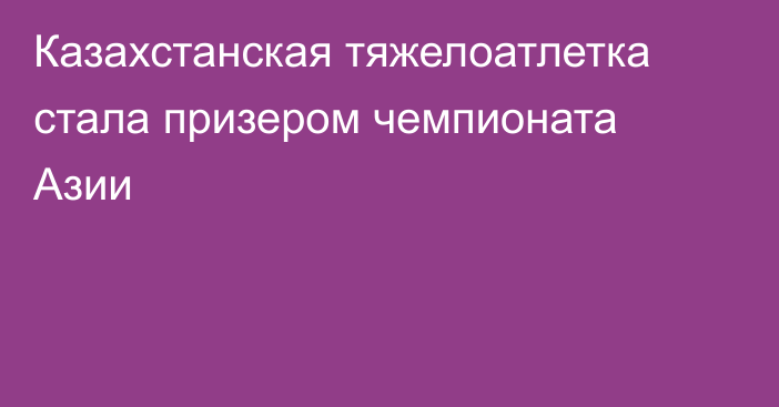 Казахстанская тяжелоатлетка стала призером чемпионата Азии