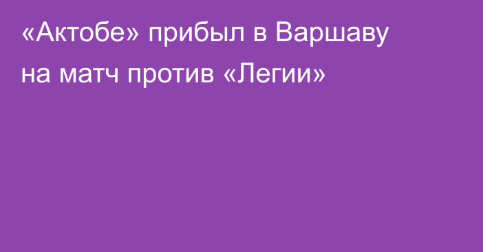«Актобе» прибыл в Варшаву на матч против «Легии»