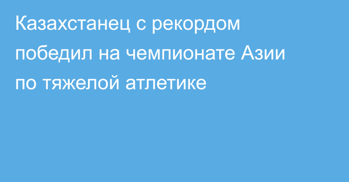Казахстанец с рекордом победил на чемпионате Азии по тяжелой атлетике