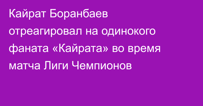 Кайрат Боранбаев отреагировал на одинокого фаната «Кайрата» во время матча Лиги Чемпионов