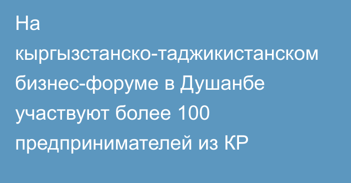 На кыргызстанско-таджикистанском бизнес-форуме в Душанбе участвуют более 100 предпринимателей из КР