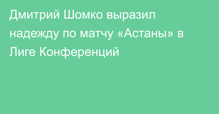 Дмитрий Шомко выразил надежду по матчу «Астаны» в Лиге Конференций
