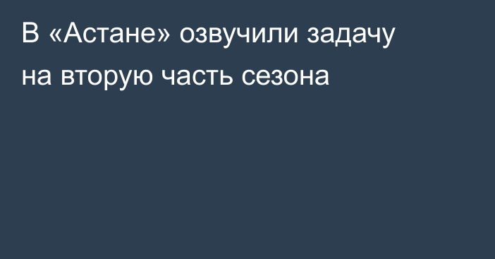 В «Астане» озвучили задачу на вторую часть сезона