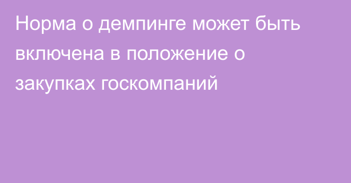 Норма о демпинге может быть включена в положение о закупках госкомпаний