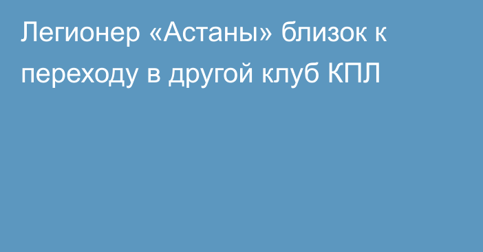 Легионер «Астаны» близок к переходу в другой клуб КПЛ