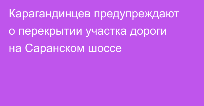Карагандинцев предупреждают о перекрытии участка дороги на Саранском шоссе