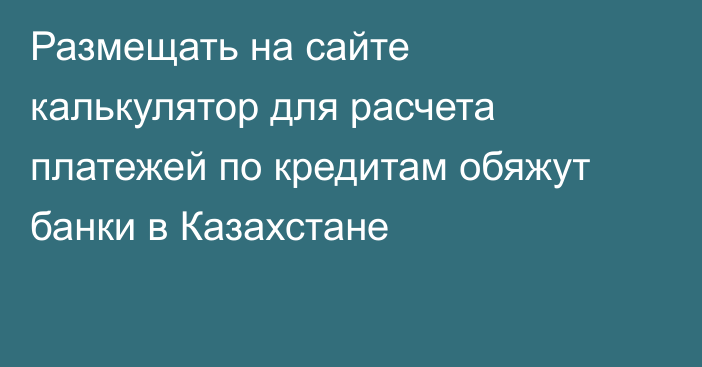 Размещать на сайте калькулятор для расчета платежей по кредитам обяжут банки в Казахстане
