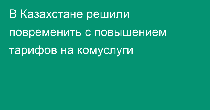 В Казахстане решили повременить с повышением тарифов на комуслуги