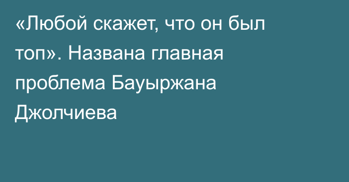 «Любой скажет, что он был топ». Названа главная проблема Бауыржана Джолчиева