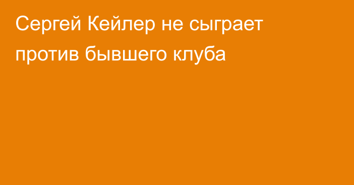 Сергей Кейлер не сыграет против бывшего клуба