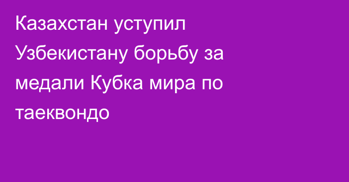 Казахстан уступил Узбекистану борьбу за медали Кубка мира по таеквондо