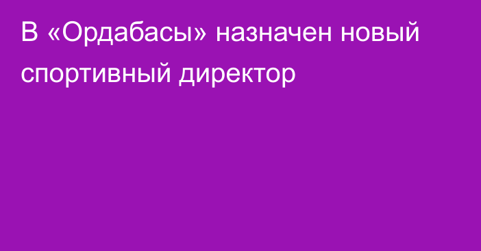 В «Ордабасы» назначен новый спортивный директор
