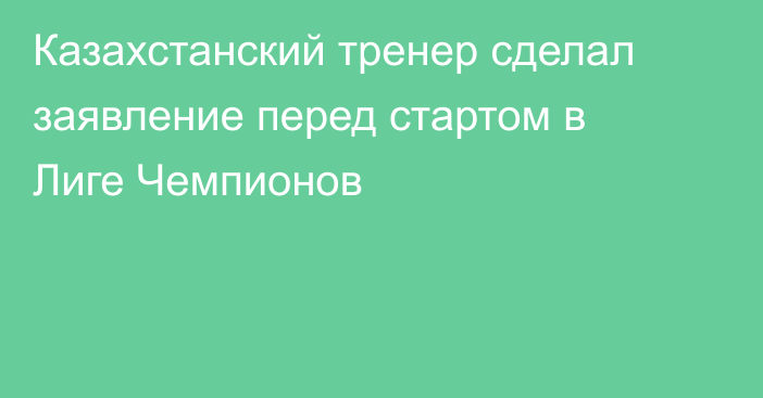 Казахстанский тренер сделал заявление перед стартом в Лиге Чемпионов