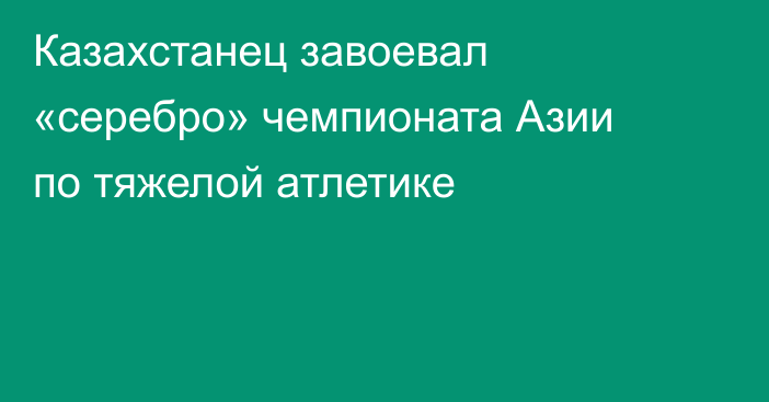 Казахстанец завоевал «серебро» чемпионата Азии по тяжелой атлетике