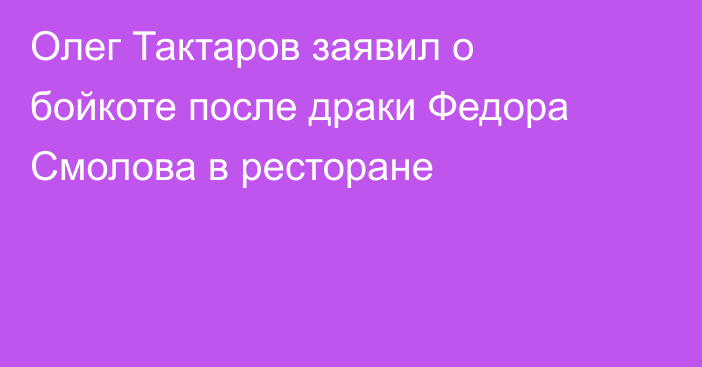 Олег Тактаров заявил о бойкоте после драки Федора Смолова в ресторане