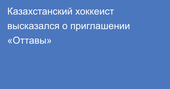 Казахстанский хоккеист высказался о приглашении «Оттавы»
