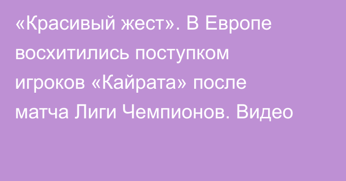 «Красивый жест». В Европе восхитились поступком игроков «Кайрата» после матча Лиги Чемпионов. Видео
