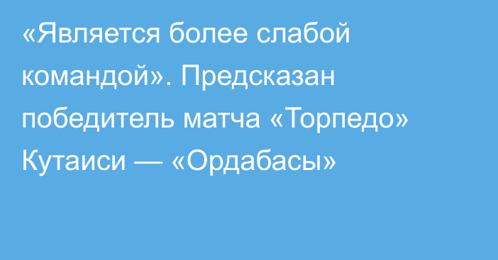 «Является более слабой командой». Предсказан победитель матча «Торпедо» Кутаиси — «Ордабасы»