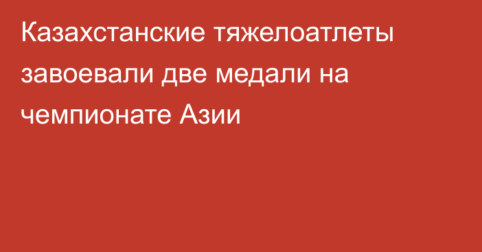 Казахстанские тяжелоатлеты завоевали две медали на чемпионате Азии