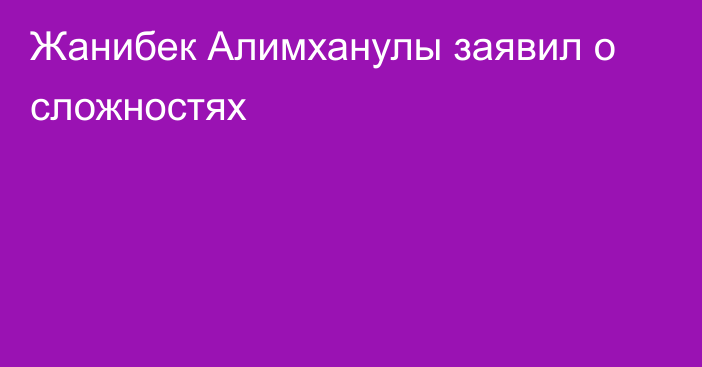 Жанибек Алимханулы заявил о сложностях