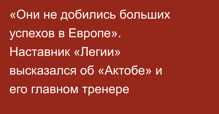 «Они не добились больших успехов в Европе». Наставник «Легии» высказался об «Актобе» и его главном тренере