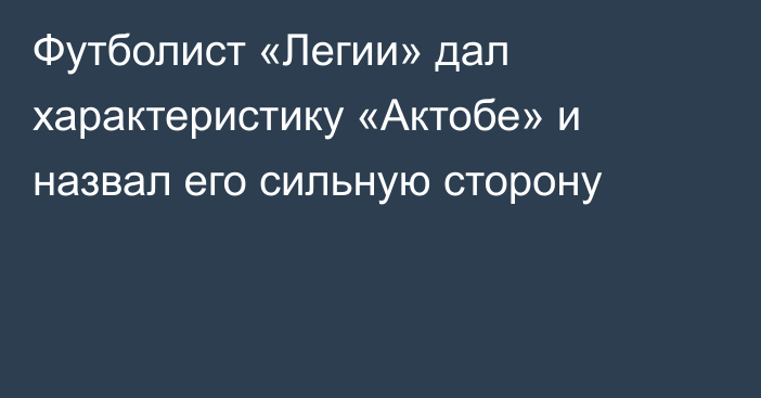 Футболист «Легии» дал характеристику «Актобе» и назвал его сильную сторону