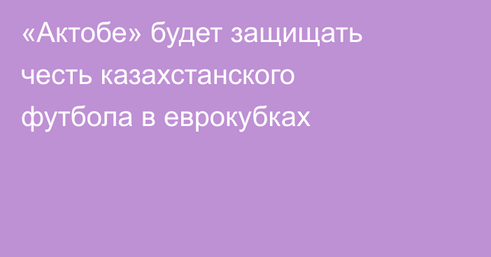 «Актобе» будет защищать честь казахстанского футбола в еврокубках