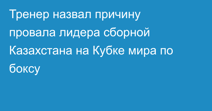 Тренер назвал причину провала лидера сборной Казахстана на Кубке мира по боксу