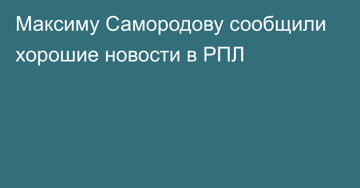 Максиму Самородову сообщили хорошие новости в РПЛ
