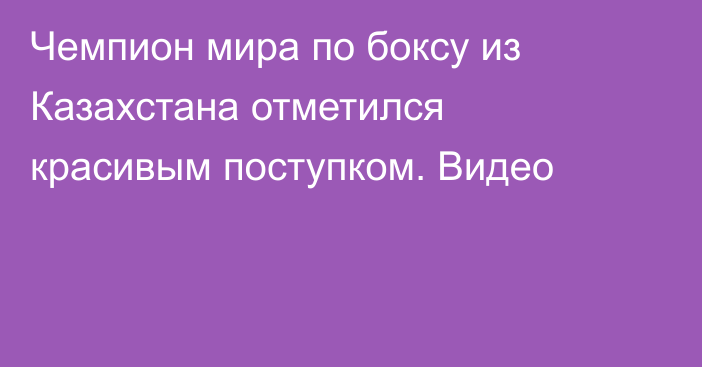 Чемпион мира по боксу из Казахстана отметился красивым поступком. Видео