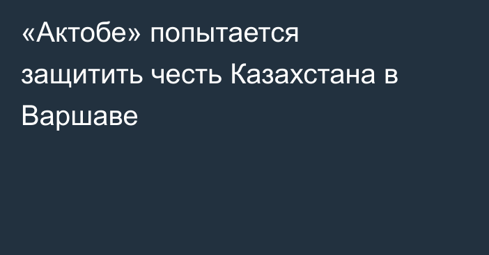 «Актобе» попытается защитить честь Казахстана в Варшаве