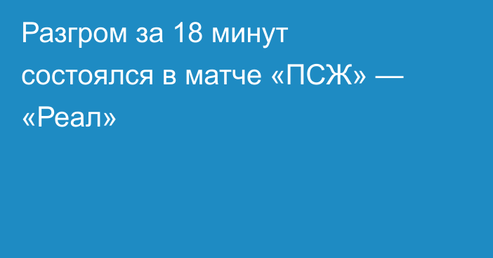 Разгром за 18 минут состоялся в матче «ПСЖ» — «Реал»
