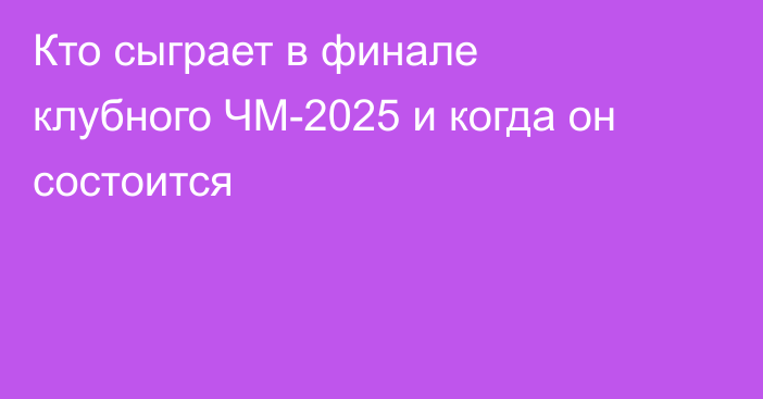 Кто сыграет в финале клубного ЧМ-2025 и когда он состоится
