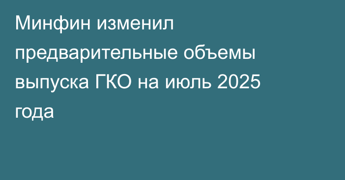 Минфин изменил предварительные объемы выпуска ГКО на июль 2025 года