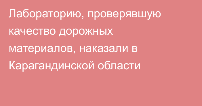 Лабораторию, проверявшую качество дорожных материалов, наказали в Карагандинской области