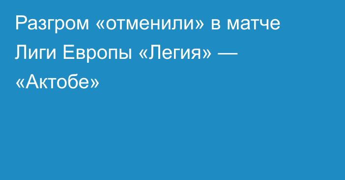 Разгром «отменили» в матче Лиги Европы «Легия» — «Актобе»