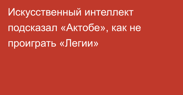 Искусственный интеллект подсказал «Актобе», как не проиграть «Легии»