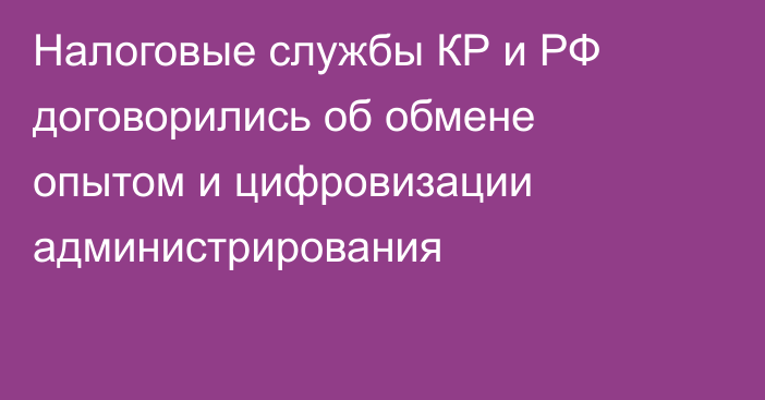 Налоговые службы КР и РФ договорились об обмене опытом и цифровизации администрирования