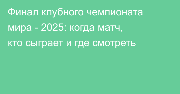 Финал клубного чемпионата мира - 2025: когда матч, кто сыграет и где смотреть