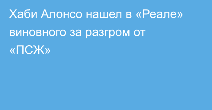 Хаби Алонсо нашел в «Реале» виновного за разгром от «ПСЖ»